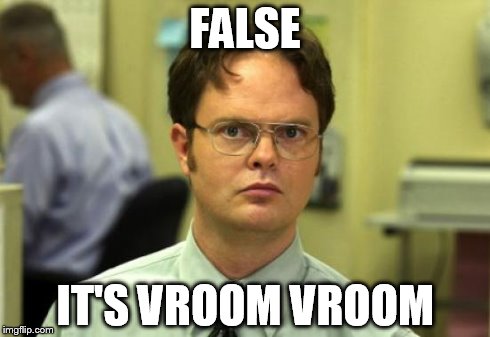 Dwight Schrute Meme | FALSE IT'S VROOM VROOM | image tagged in memes,dwight schrute | made w/ Imgflip meme maker