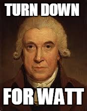 James Watt | TURN DOWN FOR WATT | image tagged in history | made w/ Imgflip meme maker