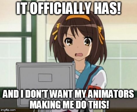 Haruhi Internet disturbed | IT OFFICIALLY HAS! AND I DON'T WANT MY ANIMATORS MAKING ME DO THIS! | image tagged in haruhi internet disturbed | made w/ Imgflip meme maker