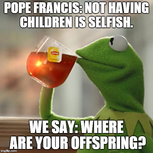 But That's None Of My Business | POPE FRANCIS: NOT HAVING CHILDREN IS SELFISH. WE SAY: WHERE ARE YOUR OFFSPRING? | image tagged in memes,but thats none of my business,kermit the frog | made w/ Imgflip meme maker