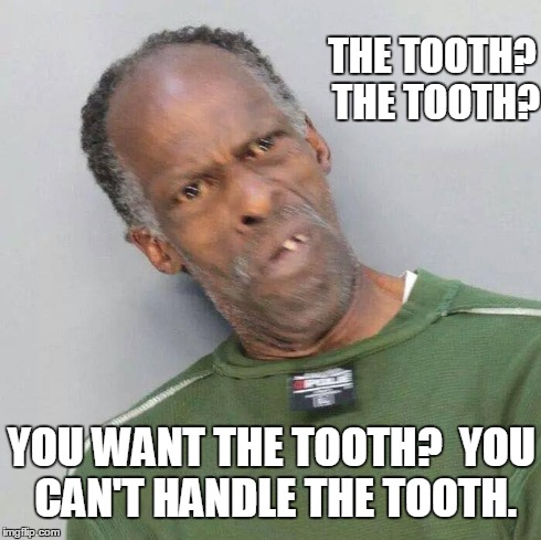 You Can't Handle the Tooth | THE TOOTH? THE TOOTH? YOU WANT THE TOOTH?  YOU CAN'T HANDLE THE TOOTH. | image tagged in vince vance,a few good men,the tooth,the truth,you can't handle the tooth,jack nicholson | made w/ Imgflip meme maker
