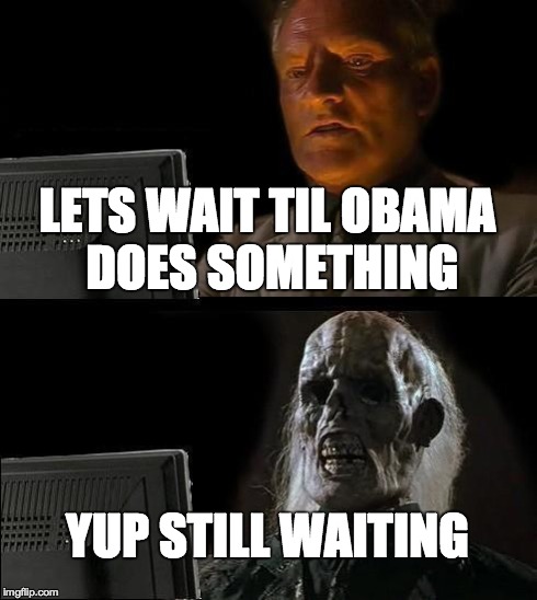 I'll Just Wait Here | LETS WAIT TIL OBAMA DOES SOMETHING YUP STILL WAITING | image tagged in memes,ill just wait here | made w/ Imgflip meme maker