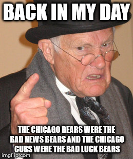 A city of two tales: It was the best of times, it will always be the worst of times. | BACK IN MY DAY THE CHICAGO BEARS WERE THE BAD NEWS BEARS AND THE CHICAGO CUBS WERE THE BAD LUCK BEARS | image tagged in memes,back in my day | made w/ Imgflip meme maker