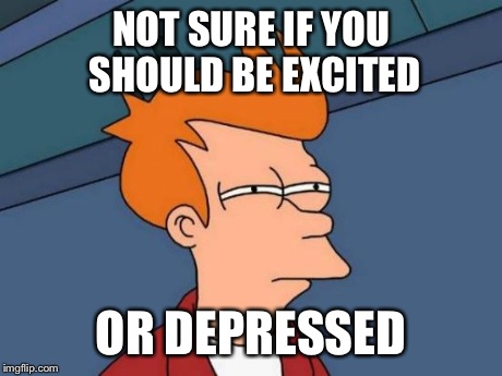 Futurama Fry Meme | NOT SURE IF YOU SHOULD BE EXCITED OR DEPRESSED | image tagged in memes,futurama fry | made w/ Imgflip meme maker