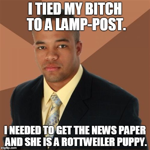 Successful Black Man Meme | I TIED MY B**CH TO A LAMP-POST. I NEEDED TO GET THE NEWS PAPER AND SHE IS A ROTTWEILER PUPPY. | image tagged in memes,successful black man | made w/ Imgflip meme maker