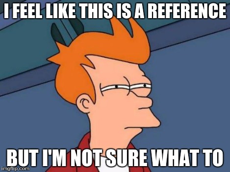 Futurama Fry Meme | I FEEL LIKE THIS IS A REFERENCE BUT I'M NOT SURE WHAT TO | image tagged in memes,futurama fry | made w/ Imgflip meme maker