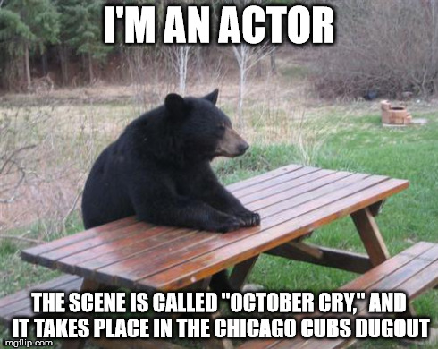 Oh, Cubbies... 107 years and counting | I'M AN ACTOR THE SCENE IS CALLED "OCTOBER CRY," AND IT TAKES PLACE IN THE CHICAGO CUBS DUGOUT | image tagged in memes,bad luck bear | made w/ Imgflip meme maker