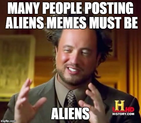 Ancient Aliens Meme | MANY PEOPLE POSTING ALIENS MEMES MUST BE ALIENS | image tagged in memes,ancient aliens | made w/ Imgflip meme maker