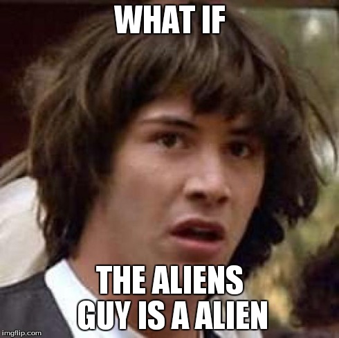 Conspiracy Keanu Meme | WHAT IF THE ALIENS GUY IS A ALIEN | image tagged in memes,conspiracy keanu | made w/ Imgflip meme maker