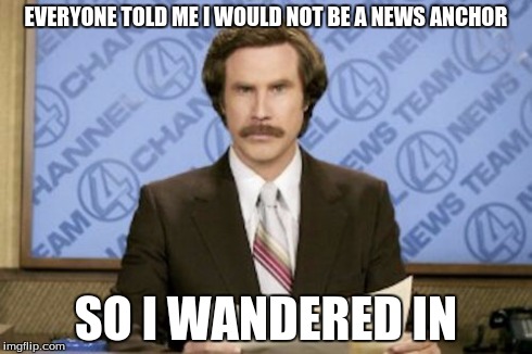 Ron Burgundy | EVERYONE TOLD ME I WOULD NOT BE A NEWS ANCHOR SO I WANDERED IN | image tagged in memes,ron burgundy | made w/ Imgflip meme maker