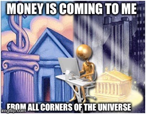 Wealth  | MONEY IS COMING TO ME FROM ALL CORNERS OF THE UNIVERSE | image tagged in money money | made w/ Imgflip meme maker