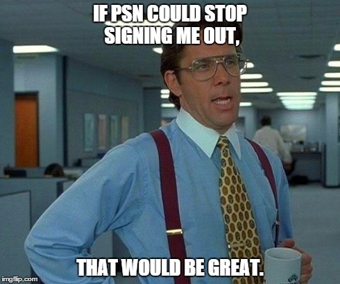 That Would Be Great Meme | IF PSN COULD STOP SIGNING ME OUT, THAT WOULD BE GREAT. | image tagged in memes,that would be great | made w/ Imgflip meme maker