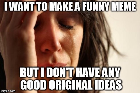 First World Problems Meme | I WANT TO MAKE A FUNNY MEME BUT I DON'T HAVE ANY GOOD ORIGINAL IDEAS | image tagged in memes,first world problems | made w/ Imgflip meme maker