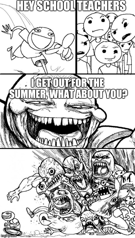 Hey Internet | HEY SCHOOL TEACHERS I GET OUT FOR THE SUMMER, WHAT ABOUT YOU? | image tagged in memes,hey internet,school,summertime | made w/ Imgflip meme maker
