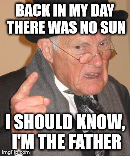 Back In My Day | BACK IN MY DAY THERE WAS NO SUN I SHOULD KNOW, I'M THE FATHER | image tagged in memes,back in my day | made w/ Imgflip meme maker