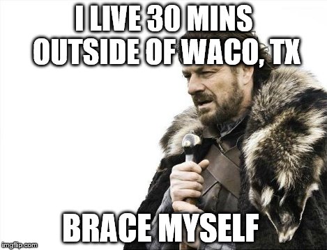 Brace Yourselves X is Coming Meme | I LIVE 30 MINS OUTSIDE OF WACO, TX BRACE MYSELF | image tagged in memes,brace yourselves x is coming | made w/ Imgflip meme maker