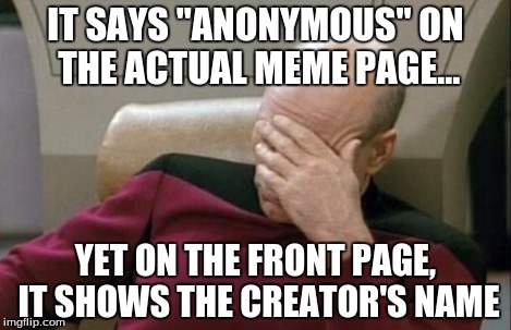Captain Picard Facepalm Meme | IT SAYS "ANONYMOUS" ON THE ACTUAL MEME PAGE... YET ON THE FRONT PAGE, IT SHOWS THE CREATOR'S NAME | image tagged in memes,captain picard facepalm | made w/ Imgflip meme maker