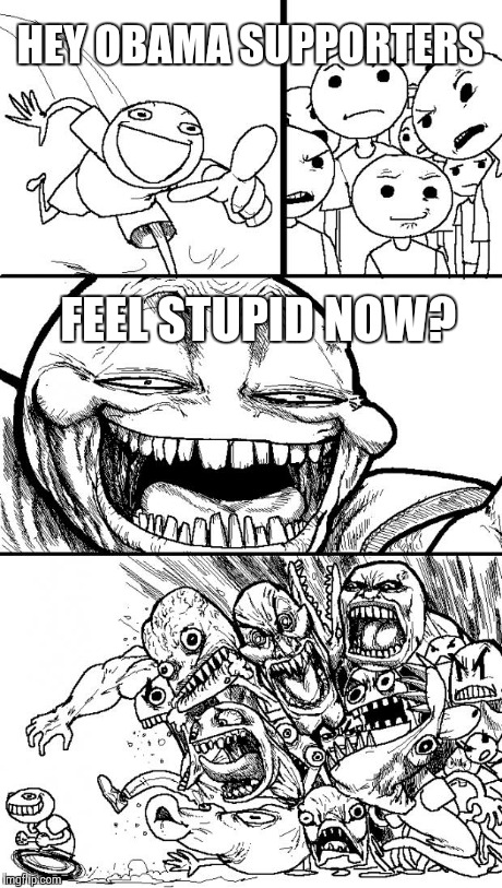 Hey Internet | HEY OBAMA SUPPORTERS FEEL STUPID NOW? | image tagged in memes,hey internet | made w/ Imgflip meme maker