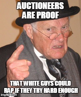 Back In My Day | AUCTIONEERS ARE PROOF THAT WHITE GUYS COULD RAP IF THEY TRY HARD ENOUGH | image tagged in memes,back in my day | made w/ Imgflip meme maker