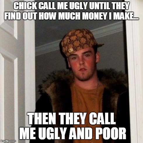 Scumbag Steve Meme | CHICK CALL ME UGLY UNTIL THEY FIND OUT HOW MUCH MONEY I MAKE... THEN THEY CALL ME UGLY AND POOR | image tagged in memes,scumbag steve | made w/ Imgflip meme maker