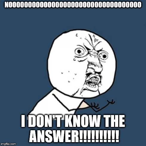 Y U No | NOOOOOOOOOOOOOOOOOOOOOOOOOOOOOOOOOO I DON'T KNOW THE ANSWER!!!!!!!!!! | image tagged in memes,y u no | made w/ Imgflip meme maker