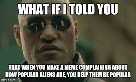I'm not pro or anti alien. It's just a observation.  | WHAT IF I TOLD YOU THAT WHEN YOU MAKE A MEME COMPLAINING ABOUT HOW POPULAR ALIENS ARE, YOU HELP THEM BE POPULAR | image tagged in memes,matrix morpheus | made w/ Imgflip meme maker