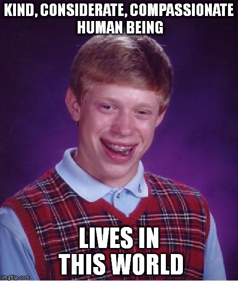 Bad Luck Brian | KIND, CONSIDERATE, COMPASSIONATE HUMAN BEING LIVES IN THIS WORLD | image tagged in memes,bad luck brian | made w/ Imgflip meme maker