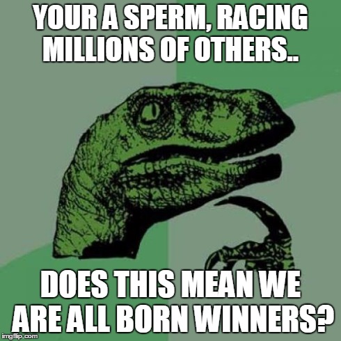 Philosoraptor | YOUR A SPERM, RACING MILLIONS OF OTHERS.. DOES THIS MEAN WE ARE ALL BORN WINNERS? | image tagged in memes,philosoraptor | made w/ Imgflip meme maker