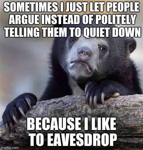 Confession Bear Meme | SOMETIMES I JUST LET PEOPLE ARGUE INSTEAD OF POLITELY TELLING THEM TO QUIET DOWN BECAUSE I LIKE TO EAVESDROP | image tagged in memes,confession bear | made w/ Imgflip meme maker