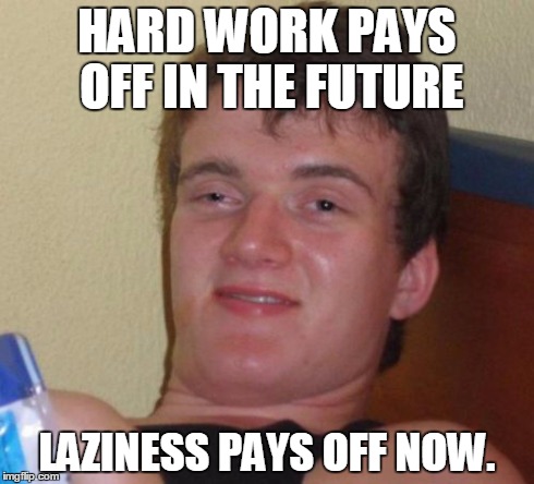 10 Guy | HARD WORK PAYS OFF IN THE FUTURE LAZINESS PAYS OFF NOW. | image tagged in memes,10 guy | made w/ Imgflip meme maker