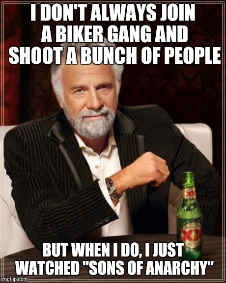 Someone has been watching too much television | I DON'T ALWAYS JOIN A BIKER GANG AND SHOOT A BUNCH OF PEOPLE BUT WHEN I DO, I JUST WATCHED "SONS OF ANARCHY" | image tagged in memes,the most interesting man in the world | made w/ Imgflip meme maker