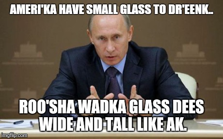 Vladimir Putin | AMERI'KA HAVE SMALL GLASS TO DR'EENK.. ROO'SHA WADKA GLASS DEES WIDE AND TALL LIKE AK. | image tagged in memes,vladimir putin | made w/ Imgflip meme maker