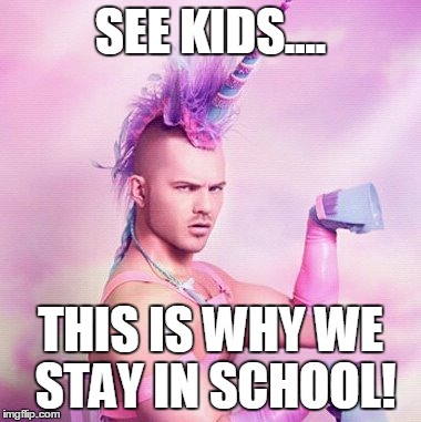 Unicorn MAN Meme | SEE KIDS.... THIS IS WHY WE STAY IN SCHOOL! | image tagged in memes,unicorn man | made w/ Imgflip meme maker