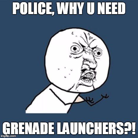 Y U No Meme | POLICE, WHY U NEED GRENADE LAUNCHERS?! | image tagged in memes,y u no | made w/ Imgflip meme maker