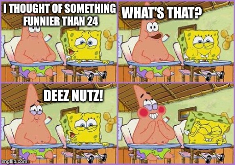 Funnier than 24 | I THOUGHT OF SOMETHING FUNNIER THAN 24 WHAT'S THAT? DEEZ NUTZ! | image tagged in funnier than 24,deez nutz | made w/ Imgflip meme maker