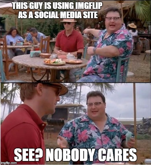 imgflip social media | THIS GUY IS USING IMGFLIP AS A SOCIAL MEDIA SITE SEE? NOBODY CARES | image tagged in memes,see nobody cares | made w/ Imgflip meme maker