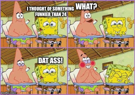 Funnier than 24 | I THOUGHT OF SOMETHING FUNNIER THAN 24 DAT ASS! WHAT? | image tagged in funnier than 24 | made w/ Imgflip meme maker