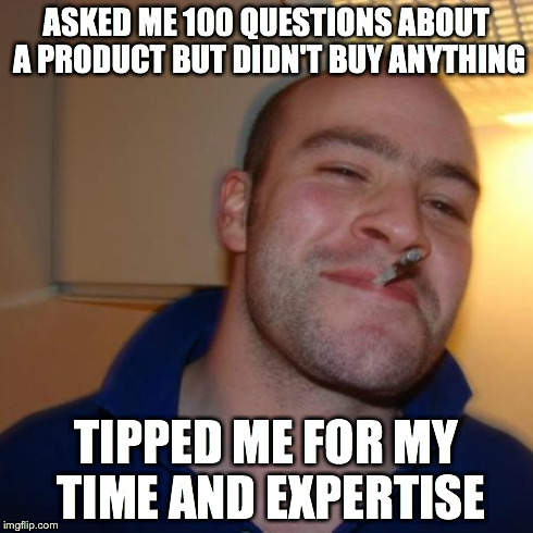 Good Guy Greg Meme | ASKED ME 100 QUESTIONS ABOUT A PRODUCT BUT DIDN'T BUY ANYTHING TIPPED ME FOR MY TIME AND EXPERTISE | image tagged in memes,good guy greg | made w/ Imgflip meme maker