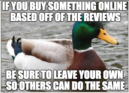 Actual Advice Mallard Meme | IF YOU BUY SOMETHING ONLINE BASED OFF OF THE REVIEWS BE SURE TO LEAVE YOUR OWN SO OTHERS CAN DO THE SAME | image tagged in memes,actual advice mallard,AdviceAnimals | made w/ Imgflip meme maker