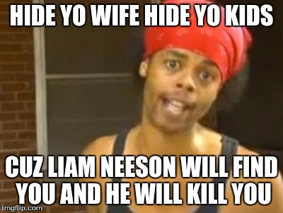 Hide Yo Kids Hide Yo Wife | HIDE YO WIFE HIDE YO KIDS CUZ LIAM NEESON WILL FIND YOU AND HE WILL KILL YOU | image tagged in memes,hide yo kids hide yo wife | made w/ Imgflip meme maker