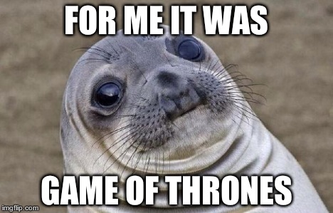 Awkward Moment Sealion Meme | FOR ME IT WAS GAME OF THRONES | image tagged in memes,awkward moment sealion | made w/ Imgflip meme maker