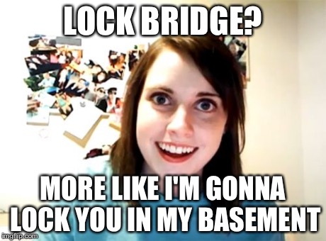 Overly Attached Girlfriend | LOCK BRIDGE? MORE LIKE I'M GONNA LOCK YOU IN MY BASEMENT | image tagged in memes,overly attached girlfriend | made w/ Imgflip meme maker