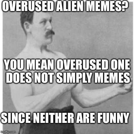 Overly Manly Man | OVERUSED ALIEN MEMES? YOU MEAN OVERUSED ONE DOES NOT SIMPLY MEMES SINCE NEITHER ARE FUNNY | image tagged in memes,overly manly man | made w/ Imgflip meme maker