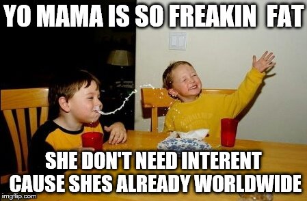 Yo Mamas So Fat | YO MAMA IS SO FREAKIN  FAT SHE DON'T NEED INTERENT CAUSE SHES ALREADY WORLDWIDE | image tagged in memes,yo mamas so fat | made w/ Imgflip meme maker