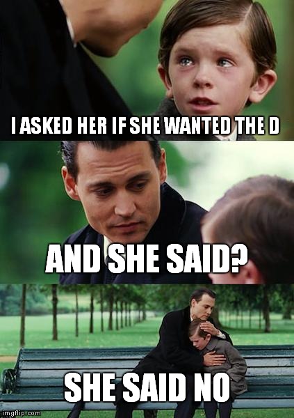 Finding Neverland Meme | I ASKED HER IF SHE WANTED THE D AND SHE SAID? SHE SAID NO | image tagged in memes,finding neverland | made w/ Imgflip meme maker