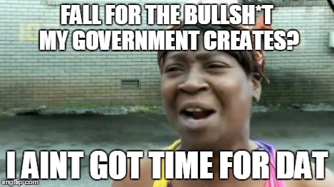 Ain't Nobody Got Time For That Meme | FALL FOR THE BULLSH*T MY GOVERNMENT CREATES? I AINT GOT TIME FOR DAT | image tagged in memes,aint nobody got time for that | made w/ Imgflip meme maker