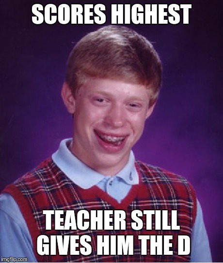 Bad Luck Brian | SCORES HIGHEST TEACHER STILL GIVES HIM THE D | image tagged in memes,bad luck brian | made w/ Imgflip meme maker