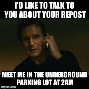 liam | I'D LIKE TO TALK TO YOU ABOUT YOUR REPOST MEET ME IN THE UNDERGROUND PARKING LOT AT 2AM | image tagged in liam | made w/ Imgflip meme maker