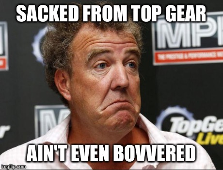 SACKED FROM TOP GEAR AIN'T EVEN BOVVERED | image tagged in jeremy clarkson,top gear | made w/ Imgflip meme maker