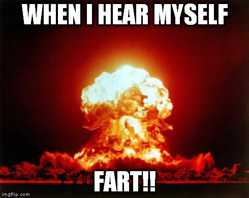 Nuclear Explosion | WHEN I HEAR MYSELF FART!! | image tagged in memes,nuclear explosion | made w/ Imgflip meme maker